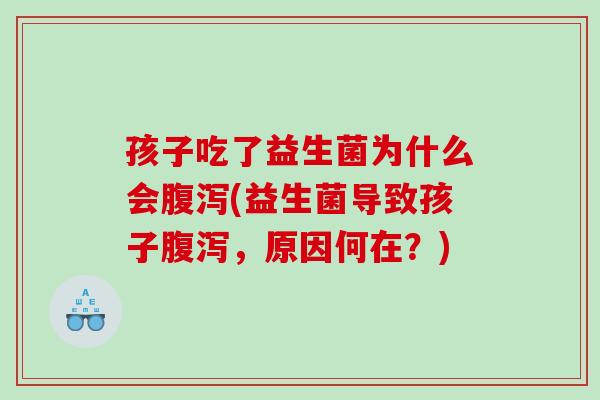 孩子吃了益生菌为什么会(益生菌导致孩子,原因何在?) 孩子吃了益生菌为什么会(益生菌导致孩子,原因何在?)