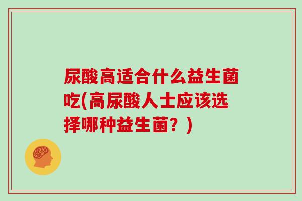尿酸高适合什么益生菌吃(高尿酸人士应该选择哪种益生菌？)
