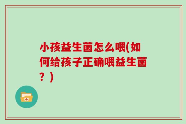 小孩益生菌怎么喂(如何给孩子正确喂益生菌？)