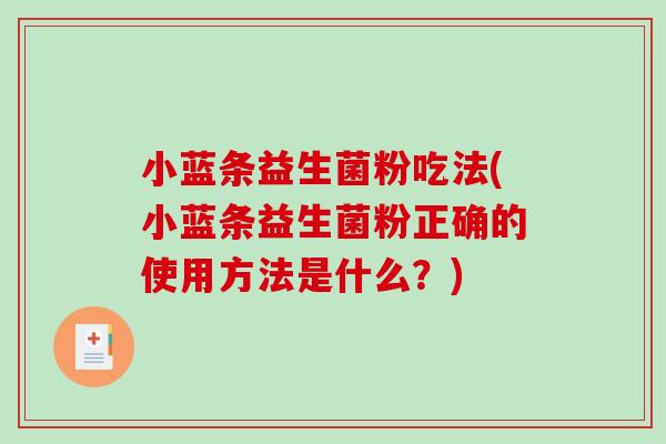 小蓝条益生菌粉吃法(小蓝条益生菌粉正确的使用方法是什么？)