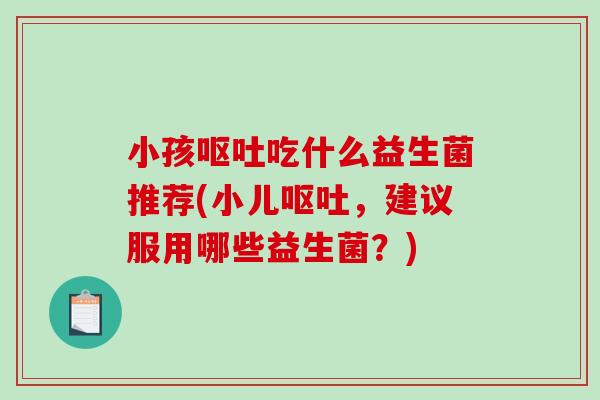 小孩吃什么益生菌推荐(小儿,建议服用哪些益生菌?) 小孩吃什么益生菌推荐(小儿,建议服用哪些益生菌?)