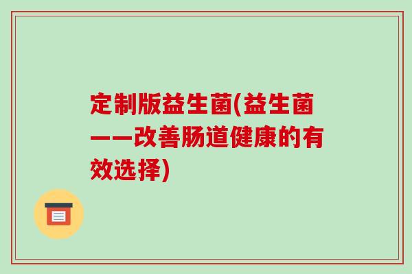 定制版益生菌(益生菌——改善肠道健康的有效选择) 定制版益生菌(益生菌——改善肠道健康的有效选择)