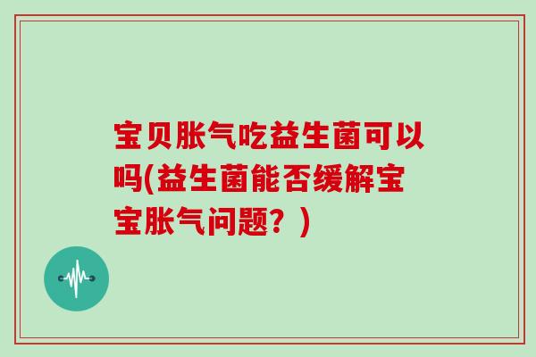 宝贝胀气吃益生菌可以吗(益生菌能否缓解宝宝胀气问题？)