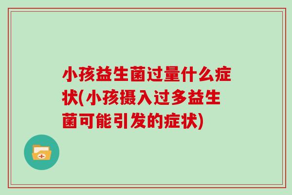 小孩益生菌过量什么症状(小孩摄入过多益生菌可能引发的症状)