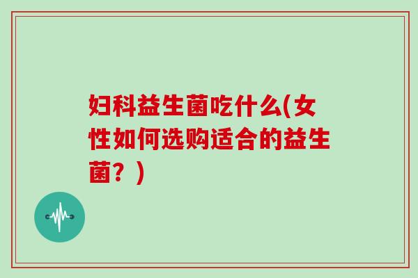 益生菌吃什么(女性如何选购适合的益生菌?) 益生菌吃什么(女性如何选购适合的益生菌?)