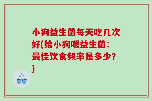小狗益生菌每天吃几次好(给小狗喂益生菌:佳饮食频率是多少?) 小狗益生菌每天吃几次好(给小狗喂益生菌:佳饮食频率是多少?)
