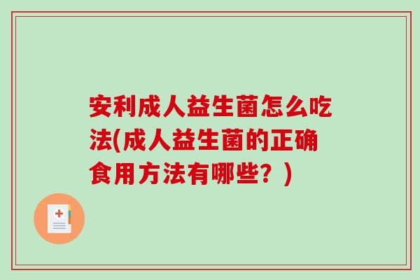 安利成人益生菌怎么吃法(成人益生菌的正确食用方法有哪些？)