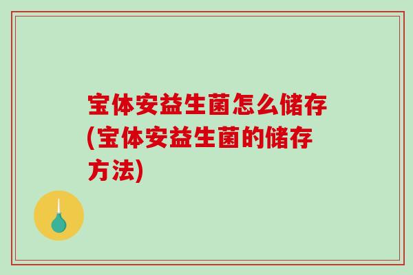 宝体安益生菌怎么储存(宝体安益生菌的储存方法)