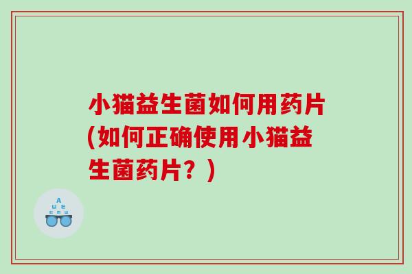 小猫益生菌如何用药片(如何正确使用小猫益生菌药片?) 小猫益生菌如何用药片(如何正确使用小猫益生菌药片?)