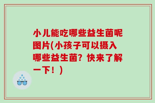 小儿能吃哪些益生菌呢图片(小孩子可以摄入哪些益生菌？快来了解一下！)