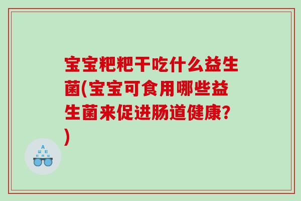 宝宝粑粑干吃什么益生菌(宝宝可食用哪些益生菌来促进肠道健康？)