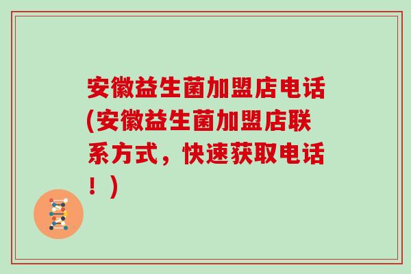 安徽益生菌加盟店电话(安徽益生菌加盟店联系方式，快速获取电话！)