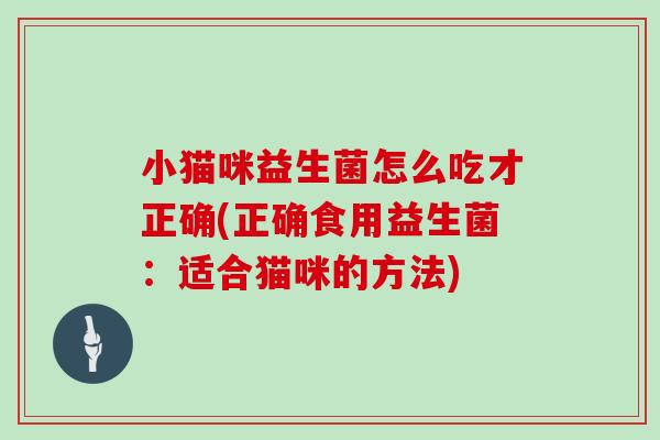 小猫咪益生菌怎么吃才正确(正确食用益生菌：适合猫咪的方法)