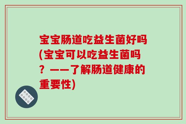 宝宝肠道吃益生菌好吗(宝宝可以吃益生菌吗？——了解肠道健康的重要性)