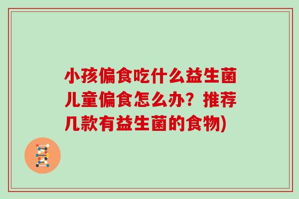 小孩偏食吃什么益生菌儿童偏食怎么办？推荐几款有益生菌的食物)