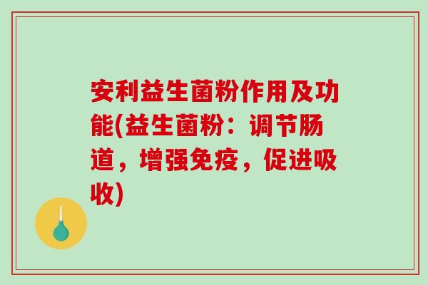 安利益生菌粉作用及功能(益生菌粉：调节肠道，增强免疫，促进吸收)
