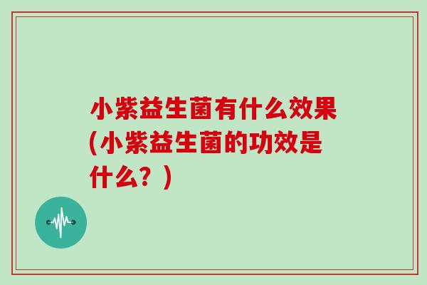 小紫益生菌有什么效果(小紫益生菌的功效是什么？)