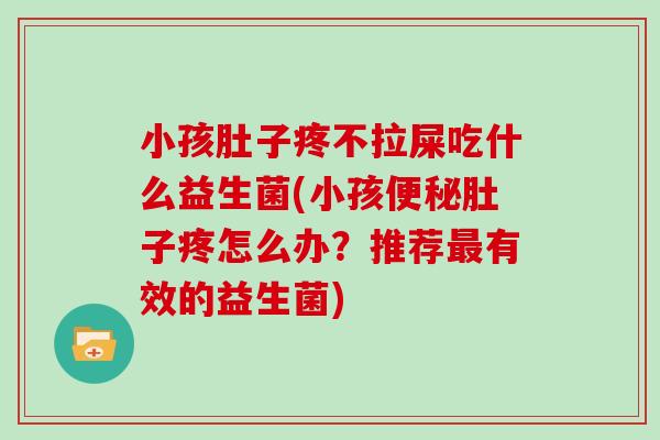 小孩肚子疼不拉屎吃什么益生菌(小孩肚子疼怎么办？推荐有效的益生菌)