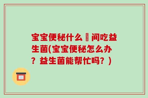 宝宝便秘什么吋间吃益生菌(宝宝便秘怎么办？益生菌能帮忙吗？)