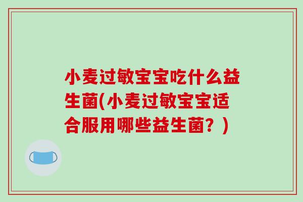 小麦过敏宝宝吃什么益生菌(小麦过敏宝宝适合服用哪些益生菌？)
