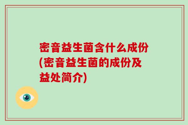 密音益生菌含什么成份(密音益生菌的成份及益处简介)
