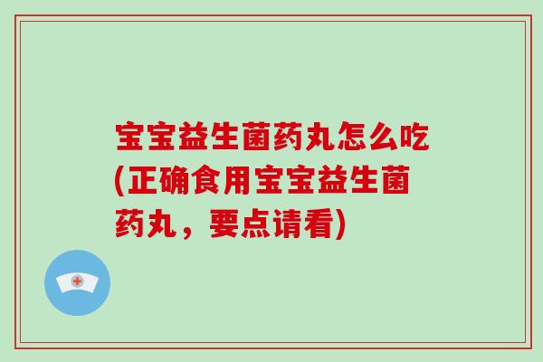 宝宝益生菌药丸怎么吃(正确食用宝宝益生菌药丸，要点请看)