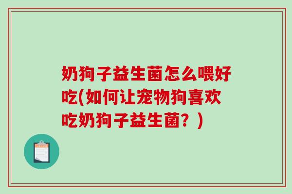 奶狗子益生菌怎么喂好吃(如何让宠物狗喜欢吃奶狗子益生菌？)