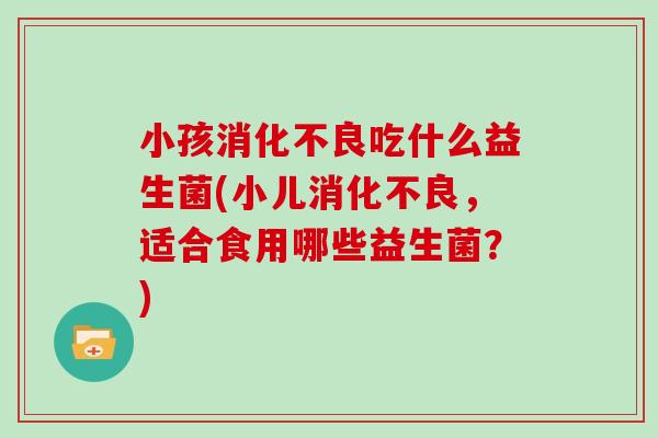 小孩吃什么益生菌(小儿，适合食用哪些益生菌？)