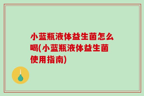 小蓝瓶液体益生菌怎么喝(小蓝瓶液体益生菌使用指南)