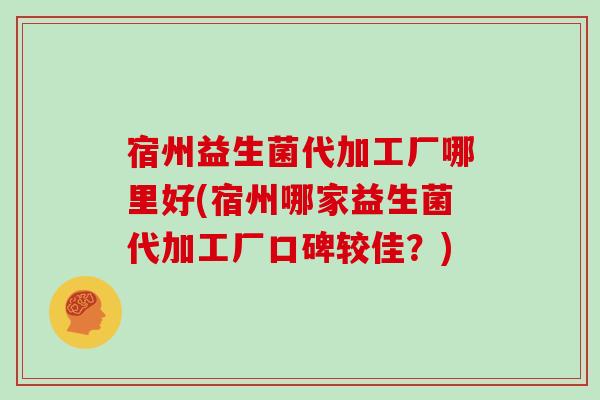 宿州益生菌代加工厂哪里好(宿州哪家益生菌代加工厂口碑较佳？)