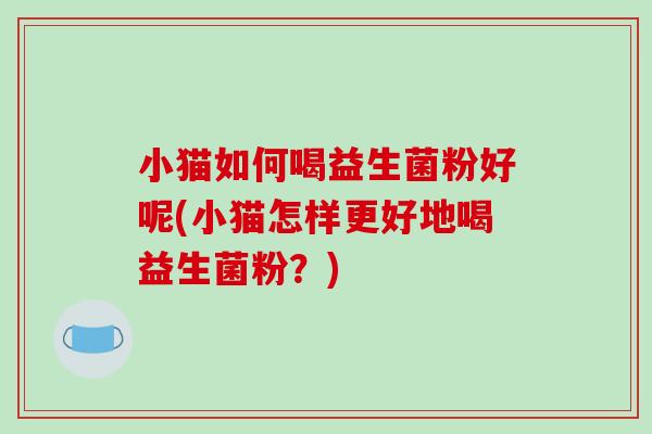 小猫如何喝益生菌粉好呢(小猫怎样更好地喝益生菌粉？)