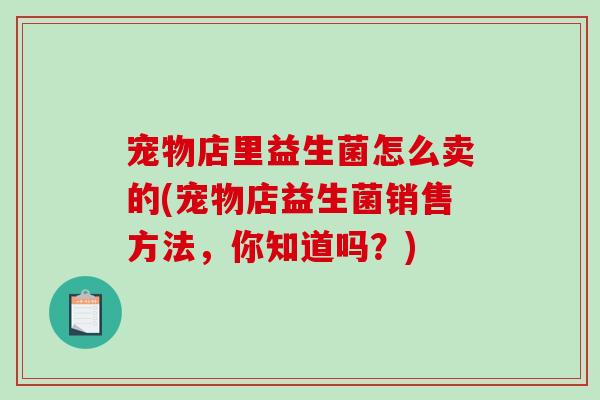 宠物店里益生菌怎么卖的(宠物店益生菌销售方法，你知道吗？)