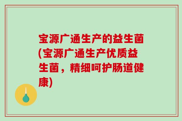 宝源广通生产的益生菌(宝源广通生产优质益生菌，精细呵护肠道健康)