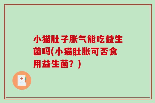 小猫肚子能吃益生菌吗(小猫肚胀可否食用益生菌？)