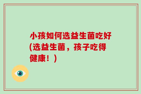 小孩如何选益生菌吃好(选益生菌，孩子吃得健康！)