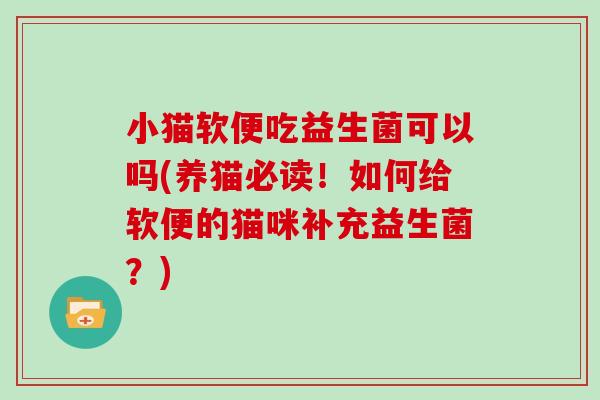 小猫软便吃益生菌可以吗(养猫必读！如何给软便的猫咪补充益生菌？)