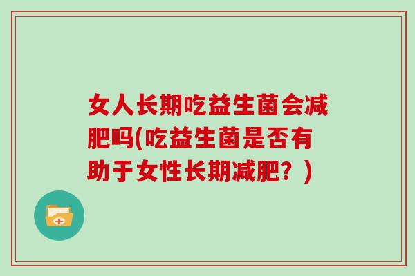 女人长期吃益生菌会吗(吃益生菌是否有助于女性长期?) 女人长期吃益生菌会吗(吃益生菌是否有助于女性长期?)