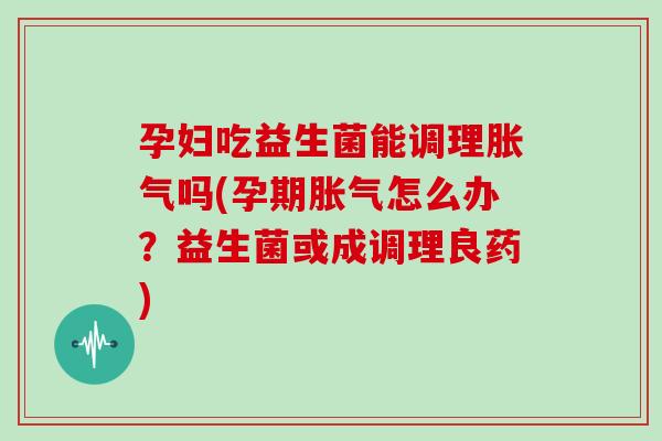 孕妇吃益生菌能调理胀气吗(孕期胀气怎么办？益生菌或成调理良药)