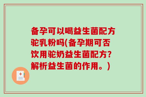 备孕可以喝益生菌配方驼乳粉吗(备孕期可否饮用驼奶益生菌配方?解析益生菌的作用。) 备孕可以喝益生菌配方驼乳粉吗(备孕期可否饮用驼奶益生菌配方?解析益生菌的作用。)