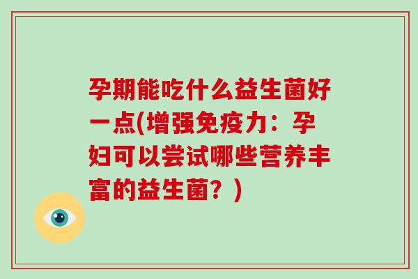 孕期能吃什么益生菌好一点(增强力:孕妇可以尝试哪些营养丰富的益生菌?) 孕期能吃什么益生菌好一点(增强力:孕妇可以尝试哪些营养丰富的益生菌?)