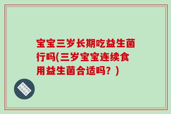 宝宝三岁长期吃益生菌行吗(三岁宝宝连续食用益生菌合适吗？)