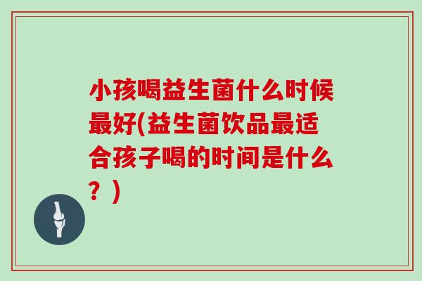 小孩喝益生菌什么时候最好(益生菌饮品最适合孩子喝的时间是什么？)