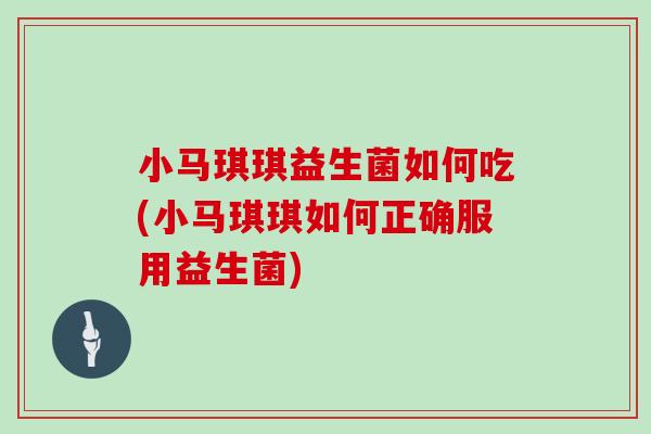 小马琪琪益生菌如何吃(小马琪琪如何正确服用益生菌)