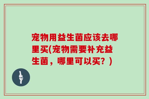 宠物用益生菌应该去哪里买(宠物需要补充益生菌，哪里可以买？)