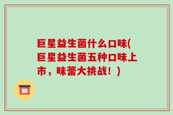 巨星益生菌什么口味(巨星益生菌五种口味上市，味蕾大挑战！)