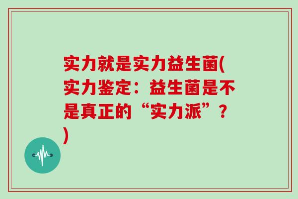 实力就是实力益生菌(实力鉴定：益生菌是不是真正的“实力派”？)