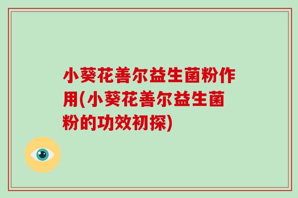 小葵花善尔益生菌粉作用(小葵花善尔益生菌粉的功效初探) 小葵花善尔益生菌粉作用(小葵花善尔益生菌粉的功效初探)