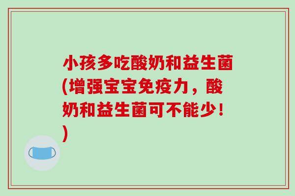 小孩多吃酸奶和益生菌(增强宝宝力,酸奶和益生菌可不能少!) 小孩多吃酸奶和益生菌(增强宝宝力,酸奶和益生菌可不能少!)