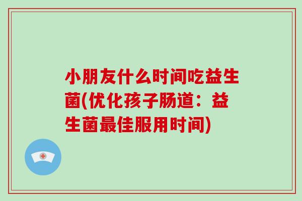 小朋友什么时间吃益生菌(优化孩子肠道：益生菌最佳服用时间)