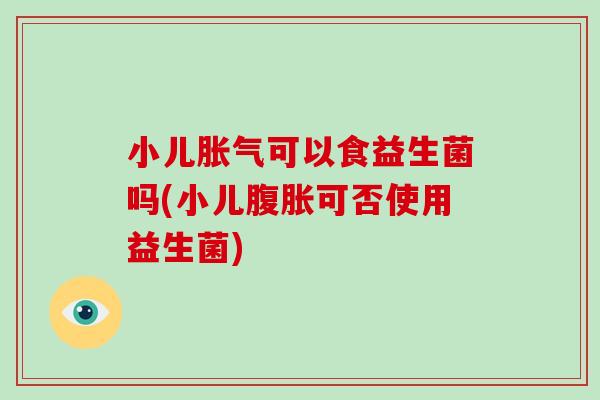 小儿胀气可以食益生菌吗(小儿腹胀可否使用益生菌)